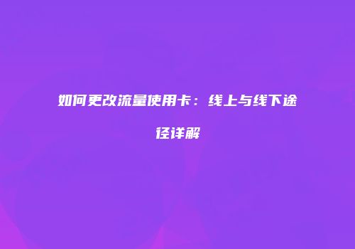 如何更改流量使用卡：线上与线下途径详解