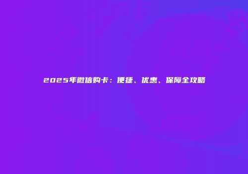 2025年微信购卡:便捷、优惠、保障全攻略