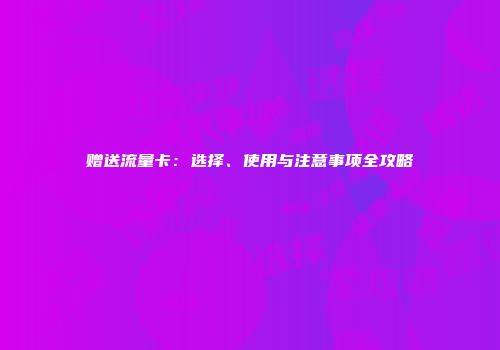 赠送流量卡：选择、使用与注意事项全攻略