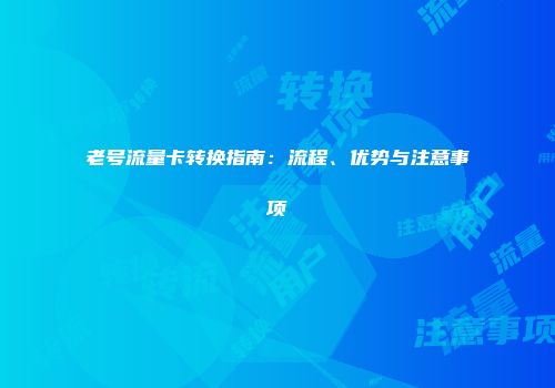 老号流量卡转换指南：流程、优势与注意事项