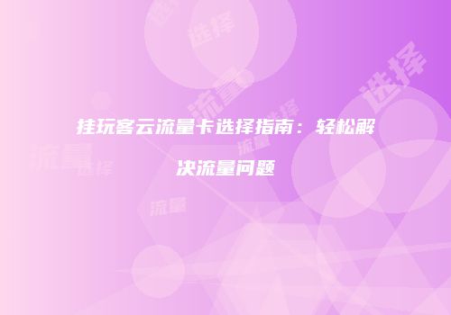 挂玩客云流量卡选择指南:轻松解决流量问题