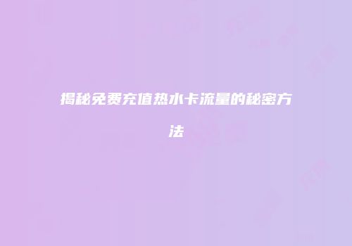 揭秘免费充值热水卡流量的秘密方法