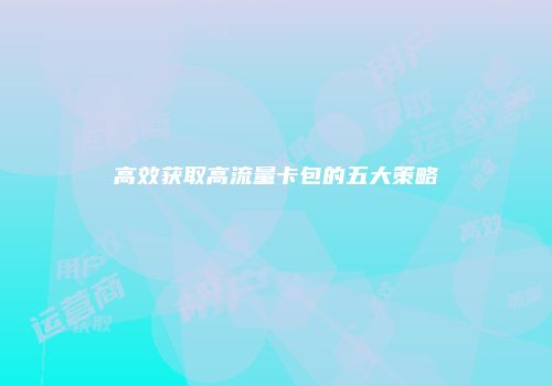 高效获取高流量卡包的五大策略