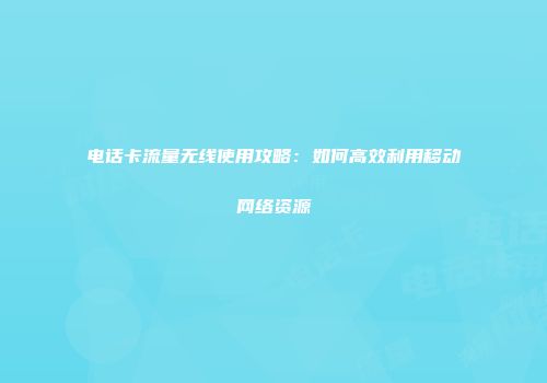 电话卡流量无线使用攻略:如何高效利用移动网络资源
