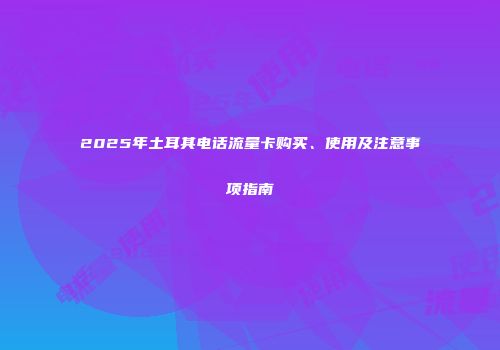 2025年土耳其电话流量卡购买、使用及注意事项指南