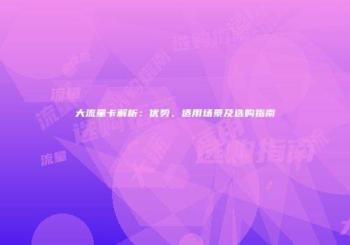 大流量卡解析:优势、适用场景及选购指南