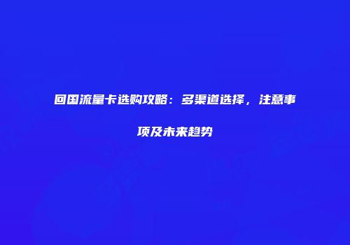 回国流量卡选购攻略：多渠道选择，注意事项及未来趋势