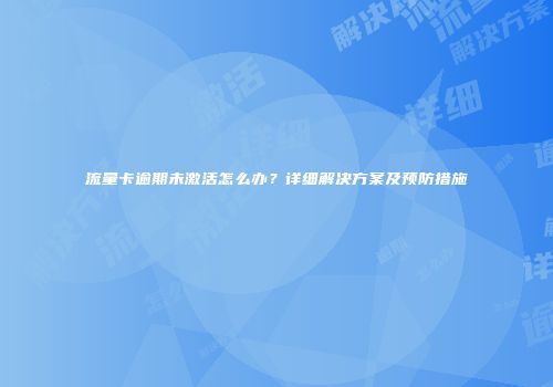 流量卡逾期未激活怎么办?详细解决方案及预防措施