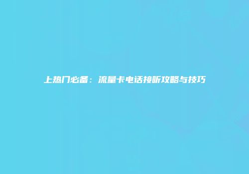 上热门必备:流量卡电话接听攻略与技巧