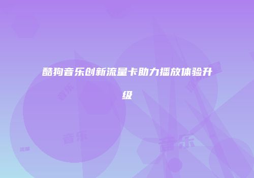 酷狗音乐创新流量卡助力播放体验升级