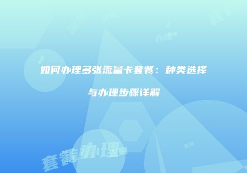 如何办理多张流量卡套餐：种类选择与办理步骤详解