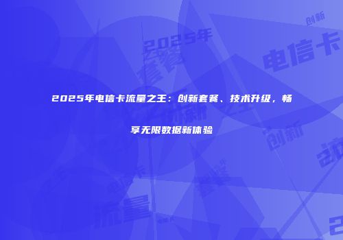 2025年电信卡流量之王:创新套餐、技术升级,畅享无限数据新体验