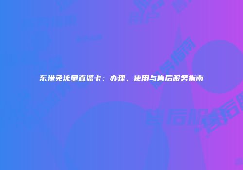 东港免流量直播卡：办理、使用与售后服务指南