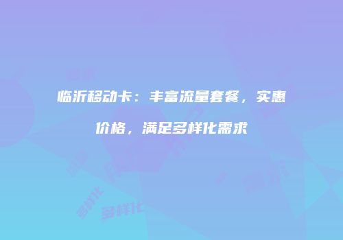 临沂移动卡:丰富流量套餐,实惠价格,满足多样化需求