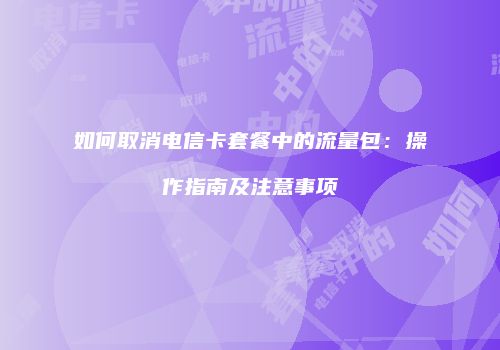 如何取消电信卡套餐中的流量包：操作指南及注意事项
