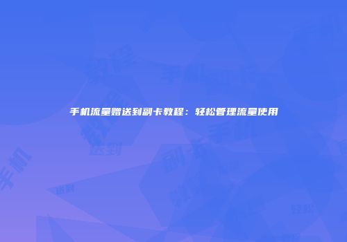 手机流量赠送到副卡教程:轻松管理流量使用