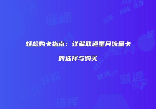 轻松购卡指南:详解联通星月流量卡的选择与购买