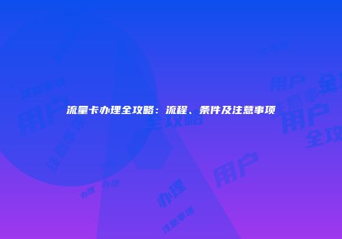 流量卡办理全攻略:流程、条件及注意事项