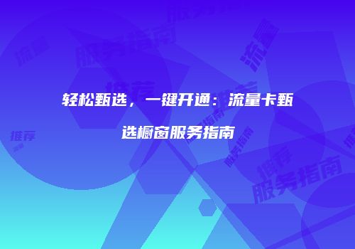 轻松甄选,一键开通:流量卡甄选橱窗服务指南