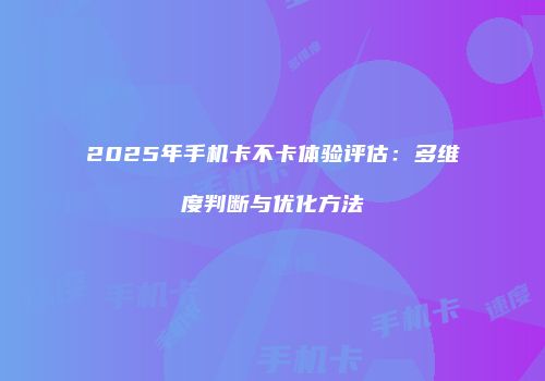 2025年手机卡不卡体验评估:多维度判断与优化方法