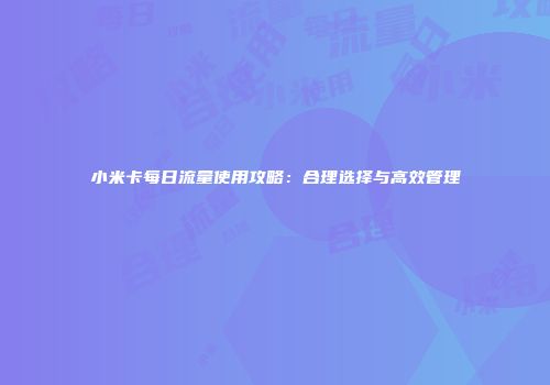 小米卡每日流量使用攻略：合理选择与高效管理