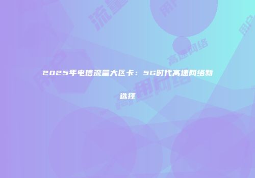 2025年电信流量大区卡：5G时代高速网络新选择