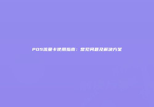POS流量卡使用指南:常见问题及解决方案