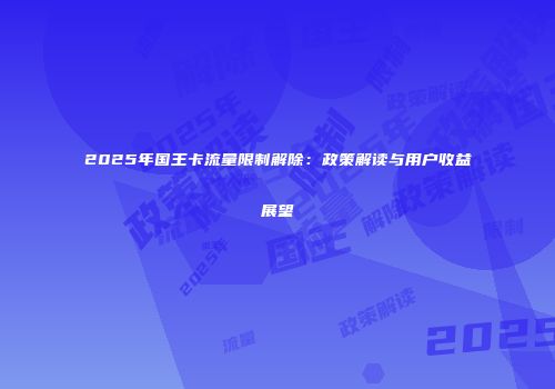 2025年国王卡流量限制解除：政策解读与用户收益展望