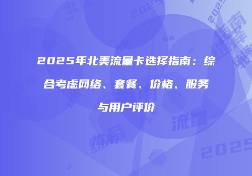 2025年北美流量卡选择指南:综合考虑网络、套餐、价格、服务与用户评价