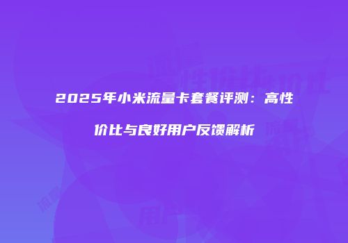 2025年小米流量卡套餐评测：高性价比与良好用户反馈解析