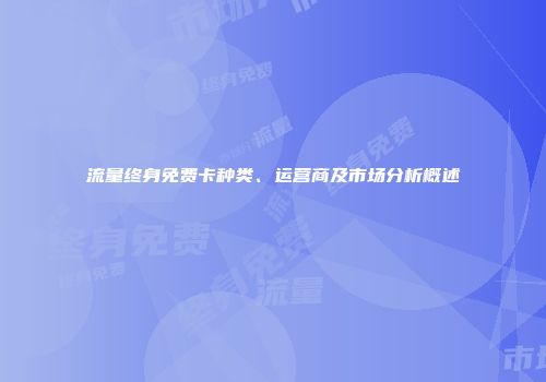 流量终身免费卡种类、运营商及市场分析概述