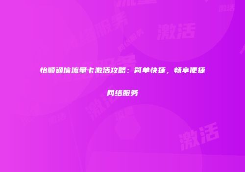 怡顺通信流量卡激活攻略:简单快捷,畅享便捷网络服务