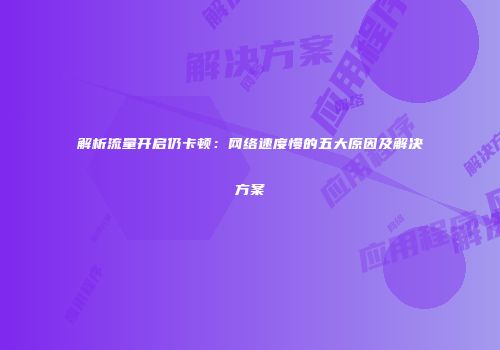 解析流量开启仍卡顿：网络速度慢的五大原因及解决方案