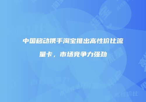 中国移动携手淘宝推出高性价比流量卡，市场竞争力强劲
