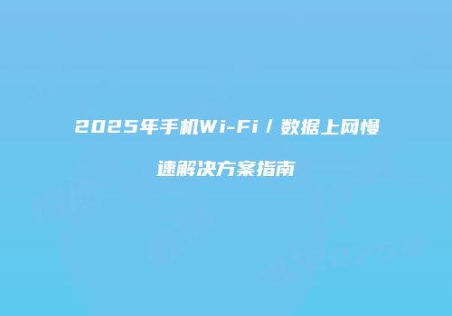 2025年手机Wi-Fi／数据上网慢速解决方案指南