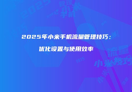 2025年小米手机流量管理技巧：优化设置与使用效率