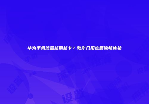 华为手机流量越用越卡?教你几招恢复流畅体验