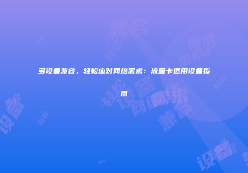 多设备兼容，轻松应对网络需求：流量卡适用设备指南