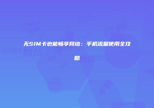 无SIM卡也能畅享网络：手机流量使用全攻略