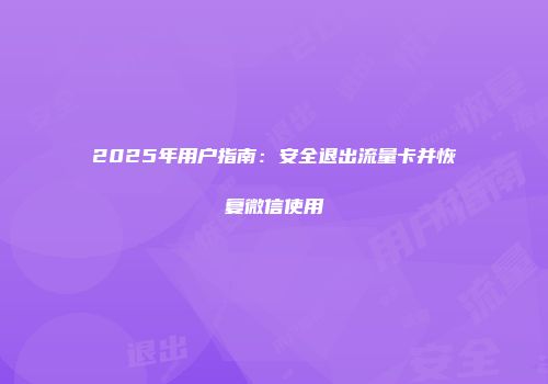 2025年用户指南：安全退出流量卡并恢复微信使用