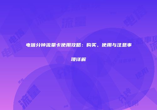 电信分钟流量卡使用攻略：购买、使用与注意事项详解