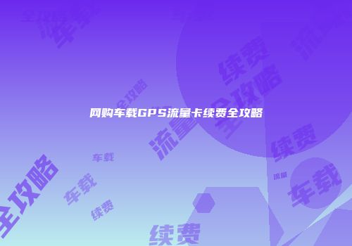 网购车载GPS流量卡续费全攻略