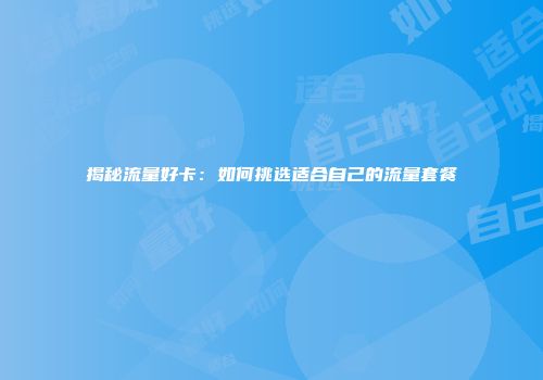 揭秘流量好卡：如何挑选适合自己的流量套餐