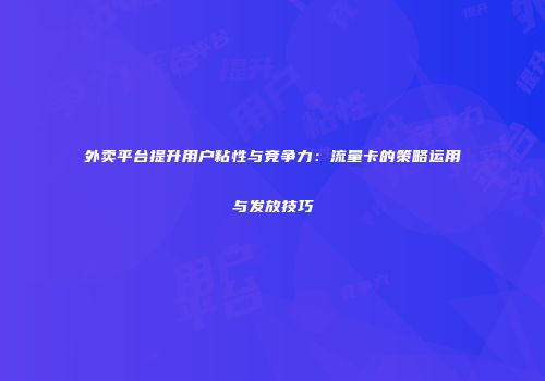 外卖平台提升用户粘性与竞争力：流量卡的策略运用与发放技巧