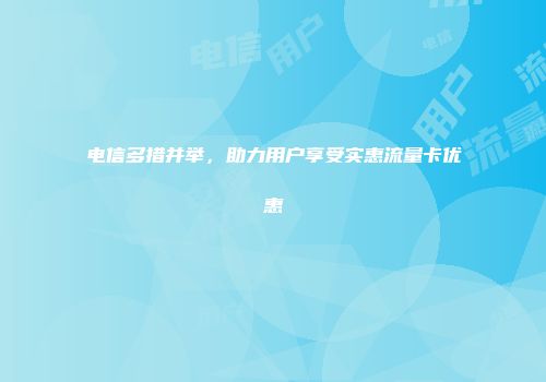 电信多措并举，助力用户享受实惠流量卡优惠