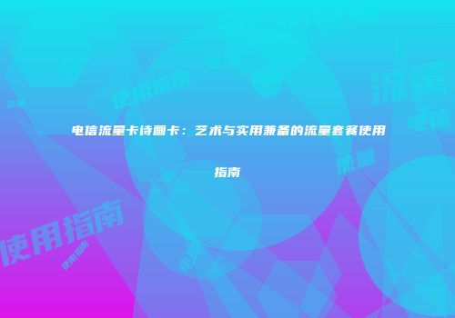 电信流量卡诗画卡:艺术与实用兼备的流量套餐使用指南