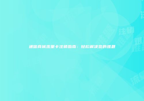 通信商城流量卡注销指南:轻松解决您的难题