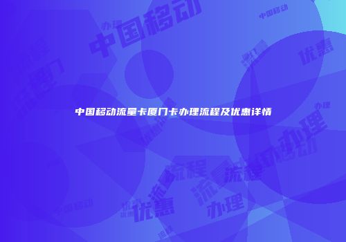 中国移动流量卡厦门卡办理流程及优惠详情