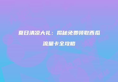 夏日清凉大礼：揭秘免费领取西瓜流量卡全攻略
