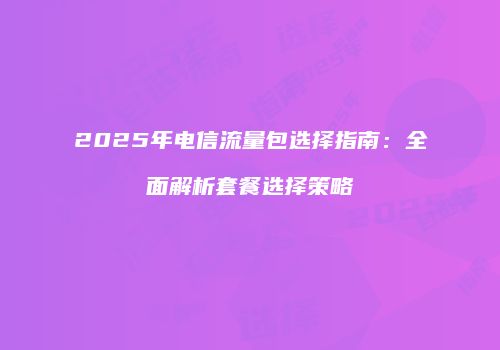 2025年电信流量包选择指南：全面解析套餐选择策略